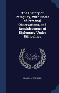 The History of Paraguay, With Notes of Personal Observations, and Reminiscences of Diplomacy Under Difficulties