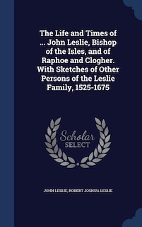 Front cover_The Life and Times of ... John Leslie, Bishop of the Isles, and of Raphoe and Clogher. With Sketches of Other Persons of the Leslie Family, 1525-1675