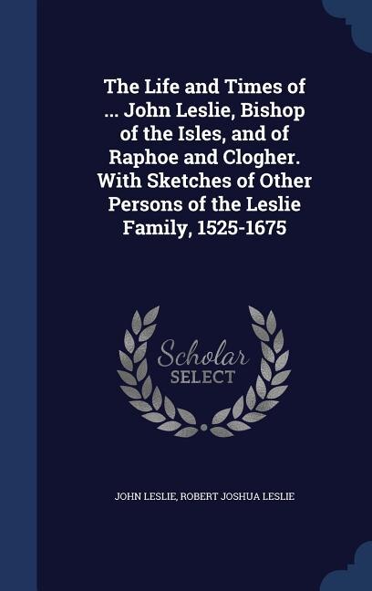 Front cover_The Life and Times of ... John Leslie, Bishop of the Isles, and of Raphoe and Clogher. With Sketches of Other Persons of the Leslie Family, 1525-1675