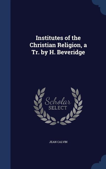 Institutes of the Christian Religion, a Tr. by H. Beveridge
