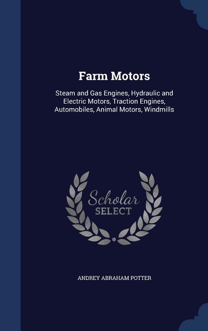 Farm Motors: Steam and Gas Engines, Hydraulic and Electric Motors, Traction Engines, Automobiles, Animal Motors,