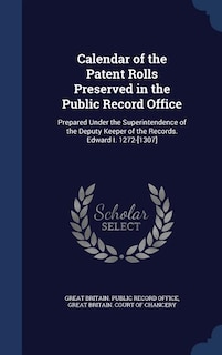 Calendar of the Patent Rolls Preserved in the Public Record Office: Prepared Under the Superintendence of the Deputy Keeper of the Records. Edward I. 1272-[1307]