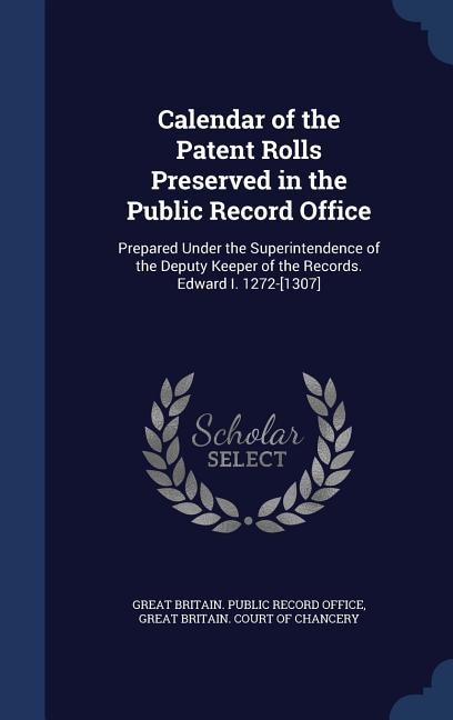 Calendar of the Patent Rolls Preserved in the Public Record Office: Prepared Under the Superintendence of the Deputy Keeper of the Records. Edward I. 1272-[1307]