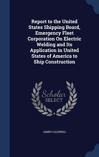 Front cover_Report to the United States Shipping Board, Emergency Fleet Corporation On Electric Welding and Its Application in United States of America to Ship Construction