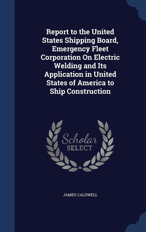 Front cover_Report to the United States Shipping Board, Emergency Fleet Corporation On Electric Welding and Its Application in United States of America to Ship Construction