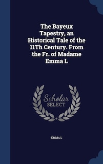 Couverture_The Bayeux Tapestry, an Historical Tale of the 11Th Century. From the Fr. of Madame Emma L