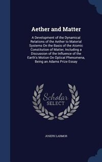Aether and Matter: A Development of the Dynamical Relations of the Aether to Material Systems On the Basis of the Atom