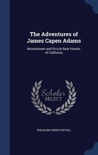 The Adventures of James Capen Adams: Mountaineer and Grizzly Bear Hunter, of California