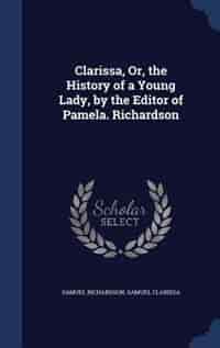 Clarissa, Or, the History of a Young Lady, by the Editor of Pamela. Richardson by Samuel Richardson