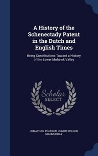 A History of the Schenectady Patent in the Dutch and English Times: Being Contributions Toward a History of the Lower Mohawk Valley