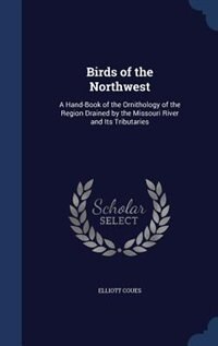 Birds of the Northwest: A Hand-Book of the Ornithology of the Region Drained by the Missouri River and Its Tributaries