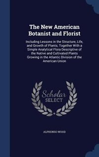 The New American Botanist and Florist: Including Lessons in the Structure, Life, and Growth of Plants; Together With a Simple Analytical F