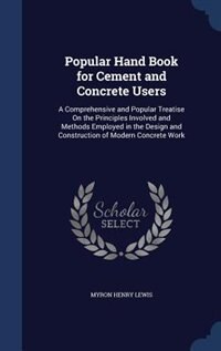 Popular Hand Book for Cement and Concrete Users: A Comprehensive and Popular Treatise On the Principles Involved and Methods Employed in the Design