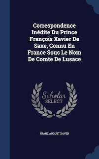 Front cover_Correspondence Inédite Du Prince François Xavier De Saxe, Connu En France Sous Le Nom De Comte De Lusace