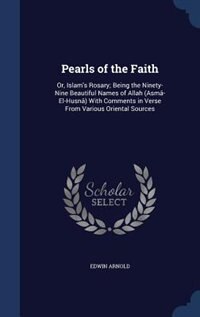 Pearls of the Faith: Or, Islam's Rosary; Being the Ninety-Nine Beautiful Names of Allah (Asmâ-El-Husnâ) With Comments in