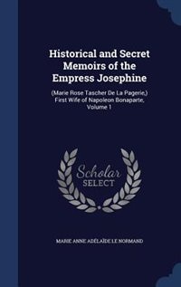 Historical and Secret Memoirs of the Empress Josephine: (Marie Rose Tascher De La Pagerie,) First Wife of Napoleon Bonaparte, Volume 1