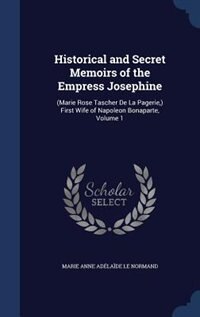 Historical and Secret Memoirs of the Empress Josephine: (Marie Rose Tascher De La Pagerie,) First Wife of Napoleon Bonaparte, Volume 1