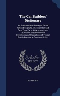 The Car Builders' Dictionary: An Illustrated Vocabulary of Terms Which Designate American Railroad Cars, Their Parts, Attachments