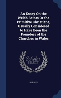 An Essay On the Welsh Saints Or the Primitive Christians, Usually Considered to Have Been the Founders of the Churches in Wales