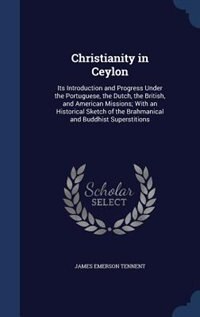 Christianity in Ceylon: Its Introduction and Progress Under the Portuguese, the Dutch, the British, and American Missions;
