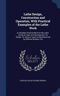 Lathe Design, Construction and Operation, With Practical Examples of the Lathe Work: A Complete Practical Work On the Lathe. Giving Its Orgin and Development. Its Design. Its Various T