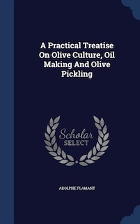 A Practical Treatise On Olive Culture, Oil Making And Olive Pickling