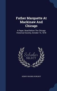 Father Marquette At Mackinaw And Chicago: A Paper, Read Before The Chicago Historical Society, October 15, 1878