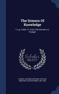 The Science Of Knowledge: Y J.g. Fichte. Tr. From The German A.e. Kroeger
