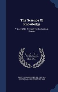 The Science Of Knowledge: Y J.g. Fichte. Tr. From The German A.e. Kroeger