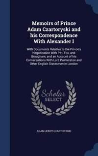 Memoirs of Prince Adam Czartoryski and his Correspondence With Alexander I: With Documents Relative to the Prince's Negotioation With Pitt, Fox, and Brougham, and an Account o
