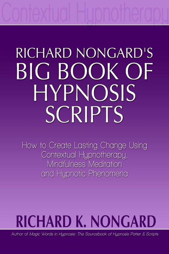 Richard Nongard's Big Book of Hypnosis Scripts: How to Create Lasting Change Using Contextual Hypnotherapy, Mindfulness Meditation and Hypnotic Phenomena
