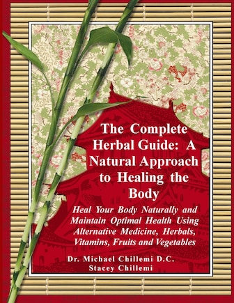 The Complete Herbal Guide: A Natural Approach to Healing the Body - Heal Your Body Naturally and Maintain Optimal Health Using Alternative Medicine, Herbals, Vitamins, Fruits and Vegetables