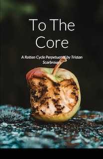 To The Core: A Rotten Cycle Perpetuated By Tristan Scarbrough