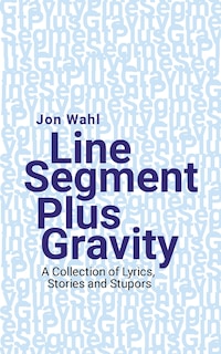 Line Segment Plus Gravity: A Collection of Lyrics, Stories and Stupors