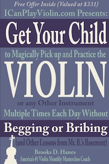 Couverture_Get Your Child to Magically Pick Up and Practice the Violin or Any Other Instrument Multiple Times Each Day Without Begging or Bribing (and Other Lessons from Mr. B.'s Basement)