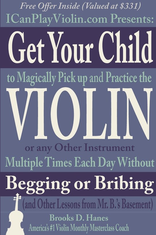 Couverture_Get Your Child to Magically Pick Up and Practice the Violin or Any Other Instrument Multiple Times Each Day Without Begging or Bribing (and Other Lessons from Mr. B.'s Basement)