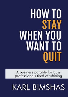 How to Stay When You Want to Quit: A business parable for busy professionals tired of whining