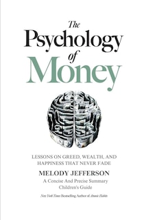 The Psychology of Money: Lessons on Greed, Wealth, and Happiness that Never Fade (A Concise And Precise Summary)