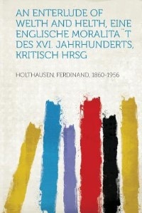 An Enterlude Of Welth And Helth, Eine Englische Moralita¨t Des Xvi. Jahrhunderts, Kritisch Hrsg