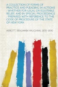 A Collection Of Forms Of Practice And Pleading In Actions: Whether For Legal Or Equitable Relief, And In Special Proceedings ; Prepared With Reference To The