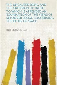 Front cover_The Uncaused Being And The Criterion Of Truth; To Which Is Appended An Examination Of The Views Of Sir Oliver Lodge Concerning The Ether Of Space