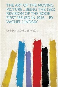 The Art Of The Moving Picture ...being The 1922 Revision Of The Book First Issued In 1915 ... By Vachel Lindsay