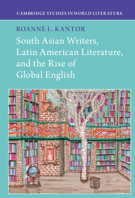 Front cover_South Asian Writers, Latin American Literature, And The Rise Of Global English