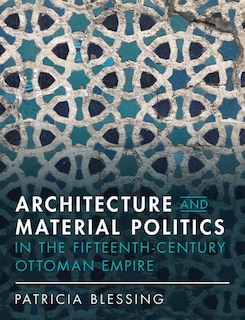 Front cover_Architecture And Material Politics In The Fifteenth-century Ottoman Empire