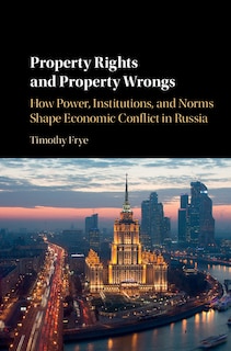 Property Rights And Property Wrongs: How Power, Institutions, And Norms Shape Economic Conflict In Russia