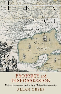 Property And Dispossession: Natives, Empires And Land In Early Modern North America