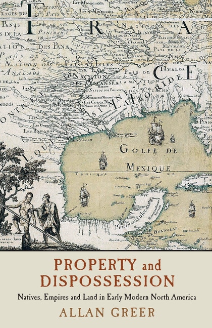 Property And Dispossession: Natives, Empires And Land In Early Modern North America