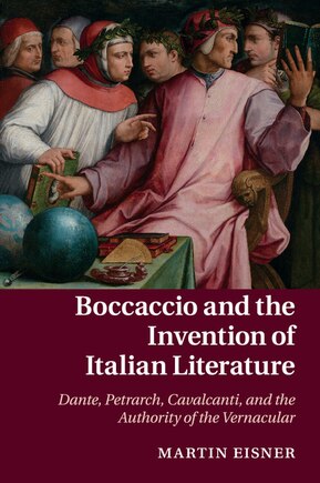 Boccaccio And The Invention Of Italian Literature: Dante, Petrarch, Cavalcanti, And The Authority Of The Vernacular