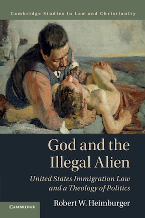 God And The Illegal Alien: United States Immigration Law And A Theology Of Politics