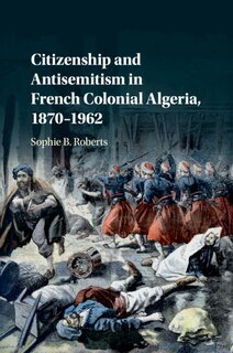 Front cover_Citizenship and Antisemitism in French Colonial Algeria, 1870–1962